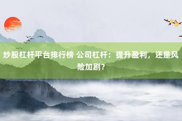炒股杠杆平台排行榜 公司杠杆:提升盈利,还是风险加剧?