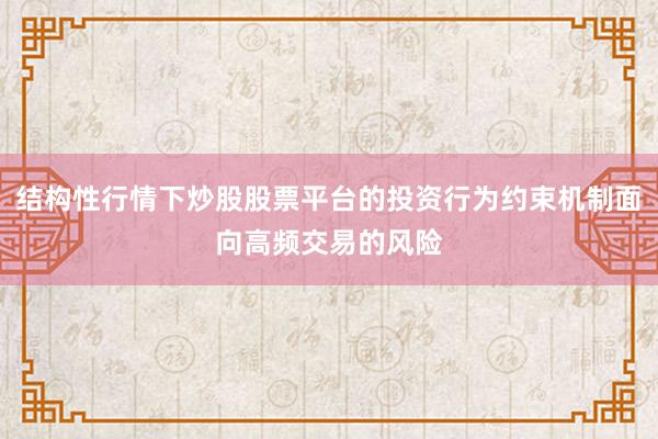 结构性行情下炒股股票平台的投资行为约束机制面向高频交易的风险