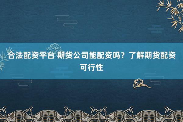 合法配资平台 期货公司能配资吗？了解期货配资可行性