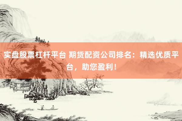 实盘股票杠杆平台 期货配资公司排名：精选优质平台，助您盈利！