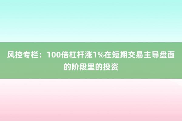 风控专栏：100倍杠杆涨1%在短期交易主导盘面的阶段里的投资