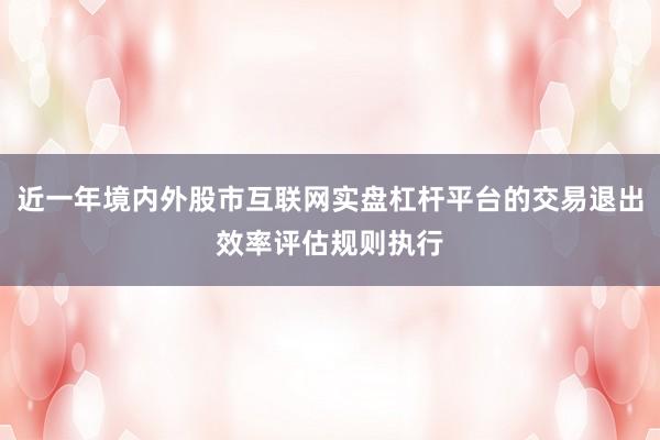 近一年境内外股市互联网实盘杠杆平台的交易退出效率评估规则执行