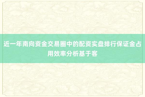 近一年南向资金交易圈中的配资实盘排行保证金占用效率分析基于客
