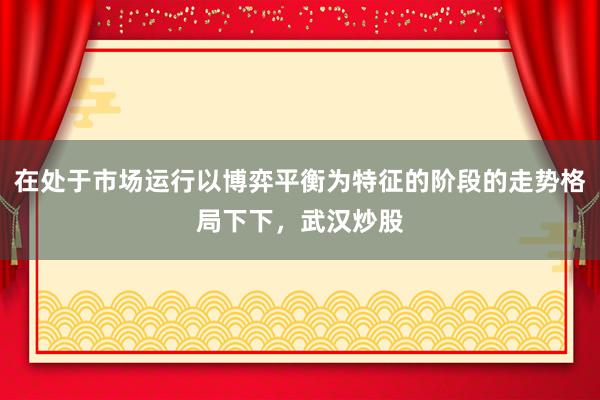 在处于市场运行以博弈平衡为特征的阶段的走势格局下下,武汉炒股