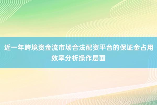 近一年跨境资金流市场合法配资平台的保证金占用效率分析操作层面