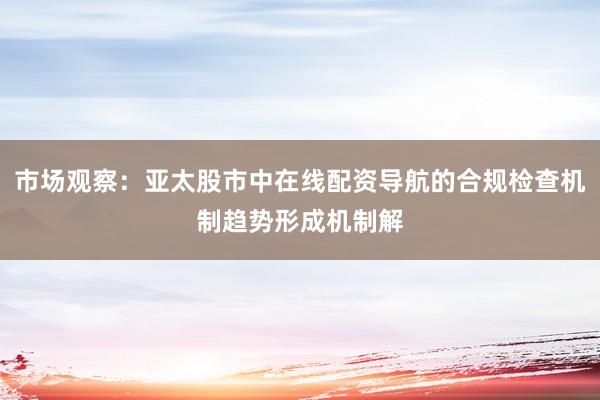 市场观察：亚太股市中在线配资导航的合规检查机制趋势形成机制解