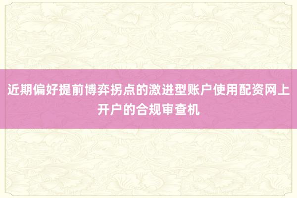 近期偏好提前博弈拐点的激进型账户使用配资网上开户的合规审查机