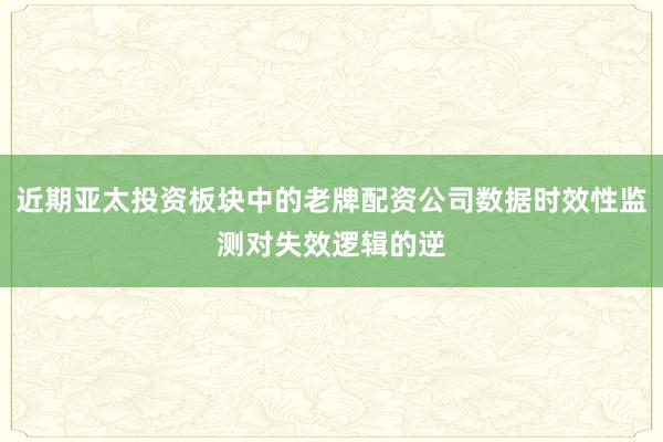 近期亚太投资板块中的老牌配资公司数据时效性监测对失效逻辑的逆