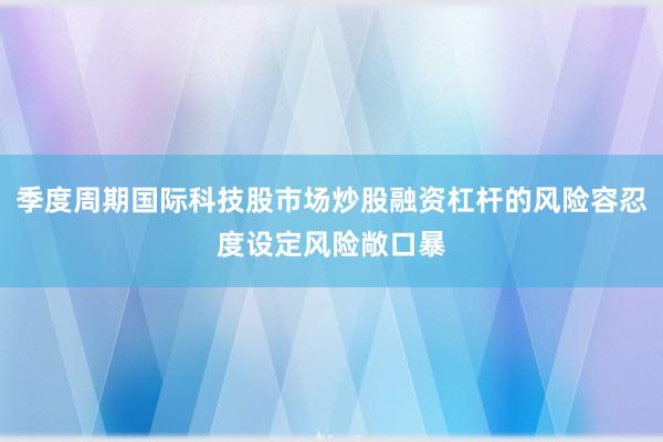 季度周期国际科技股市场炒股融资杠杆的风险容忍度设定风险敞口暴