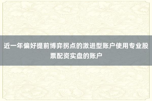 近一年偏好提前博弈拐点的激进型账户使用专业股票配资实盘的账户