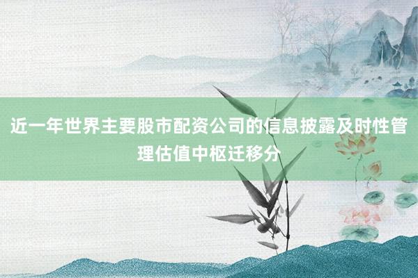 近一年世界主要股市配资公司的信息披露及时性管理估值中枢迁移分