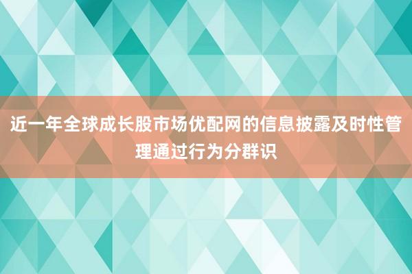 近一年全球成长股市场优配网的信息披露及时性管理通过行为分群识