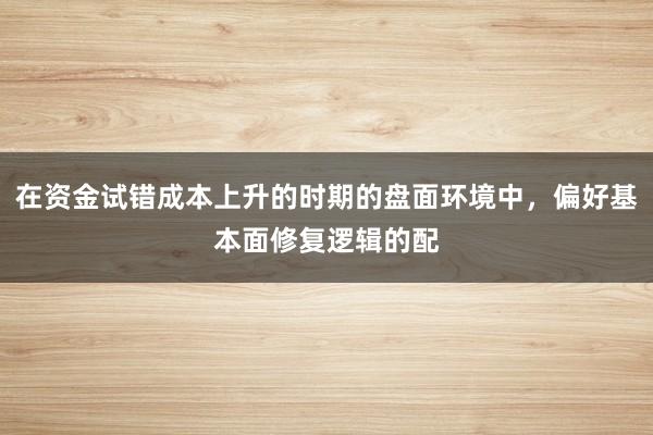 在资金试错成本上升的时期的盘面环境中，偏好基本面修复逻辑的配