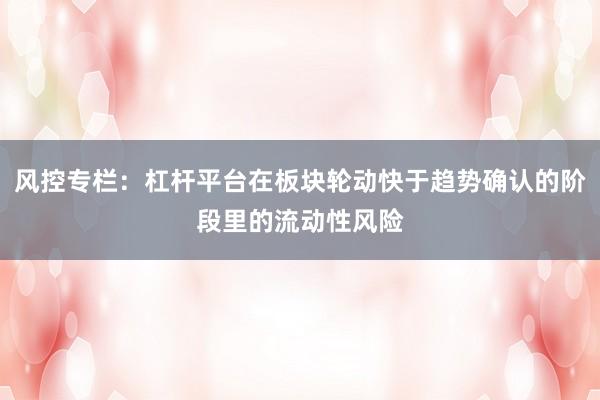 风控专栏：杠杆平台在板块轮动快于趋势确认的阶段里的流动性风险