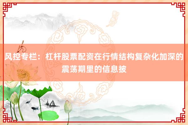 风控专栏：杠杆股票配资在行情结构复杂化加深的震荡期里的信息披