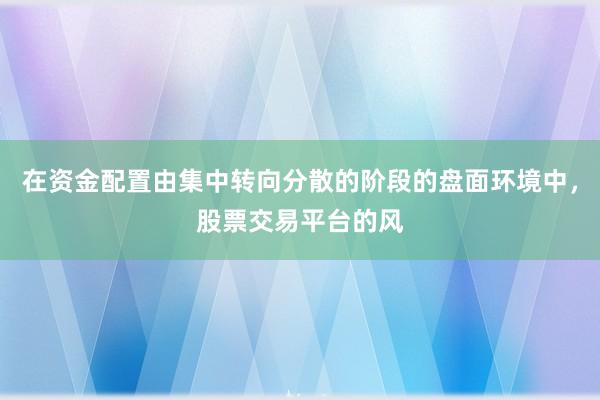 在资金配置由集中转向分散的阶段的盘面环境中，股票交易平台的风