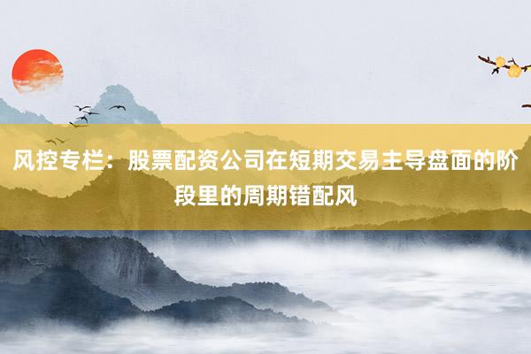 风控专栏：股票配资公司在短期交易主导盘面的阶段里的周期错配风