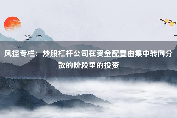 风控专栏：炒股杠杆公司在资金配置由集中转向分散的阶段里的投资