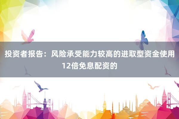 投资者报告：风险承受能力较高的进取型资金使用12倍免息配资的