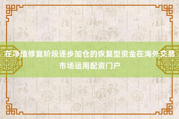 在净值修复阶段逐步加仓的恢复型资金在海外交易市场运用配资门户