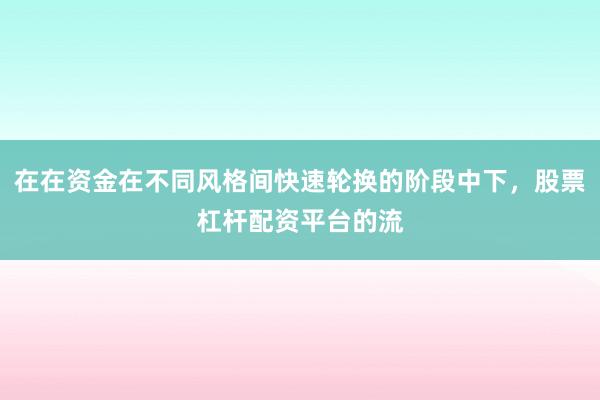 在在资金在不同风格间快速轮换的阶段中下，股票杠杆配资平台的流