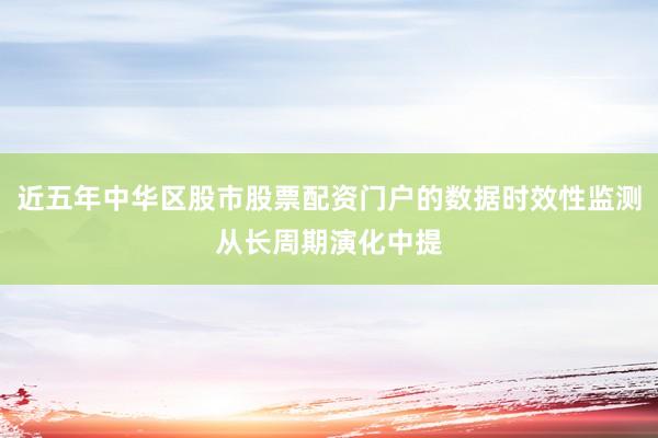 近五年中华区股市股票配资门户的数据时效性监测从长周期演化中提