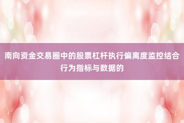 南向资金交易圈中的股票杠杆执行偏离度监控结合行为指标与数据的