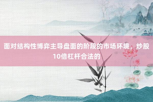 面对结构性博弈主导盘面的阶段的市场环境，炒股10倍杠杆合法的