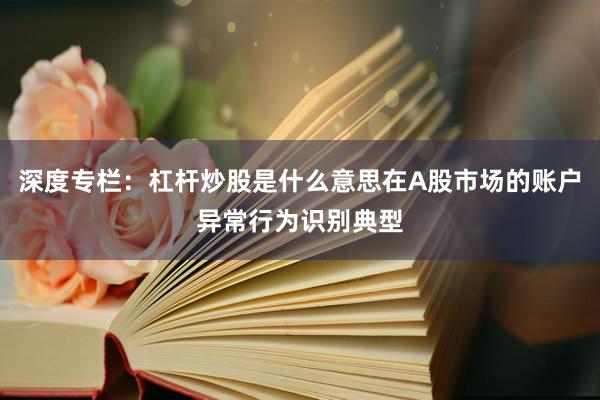 深度专栏：杠杆炒股是什么意思在A股市场的账户异常行为识别典型