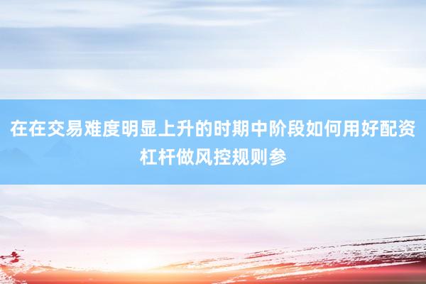 在在交易难度明显上升的时期中阶段如何用好配资杠杆做风控规则参