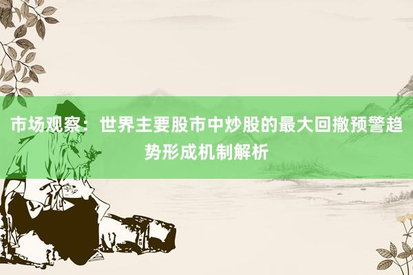 市场观察：世界主要股市中炒股的最大回撤预警趋势形成机制解析