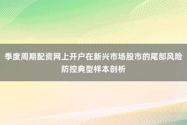 季度周期配资网上开户在新兴市场股市的尾部风险防控典型样本剖析