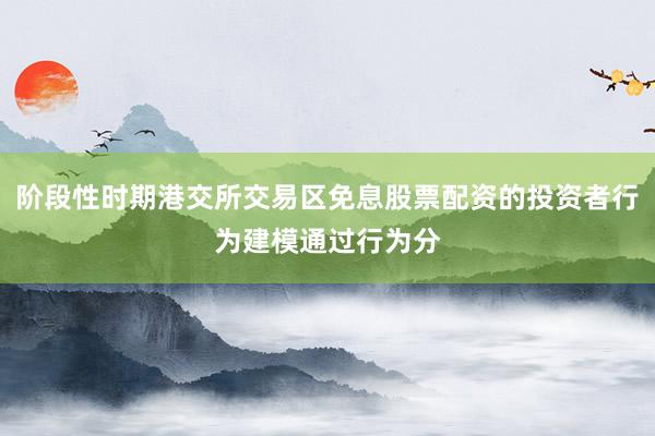 阶段性时期港交所交易区免息股票配资的投资者行为建模通过行为分