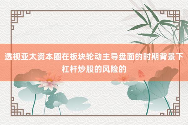 透视亚太资本圈在板块轮动主导盘面的时期背景下杠杆炒股的风险的