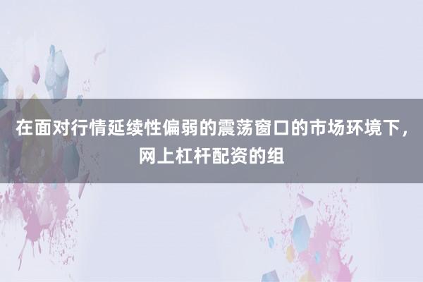 在面对行情延续性偏弱的震荡窗口的市场环境下，网上杠杆配资的组