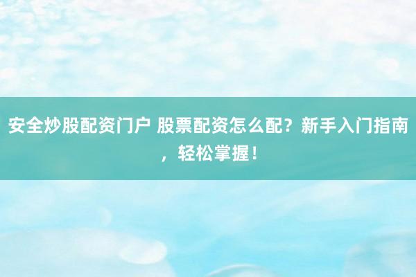 安全炒股配资门户 股票配资怎么配？新手入门指南，轻松掌握！