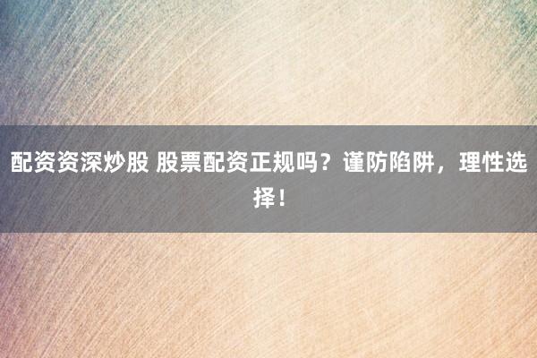 配资资深炒股 股票配资正规吗？谨防陷阱，理性选择！