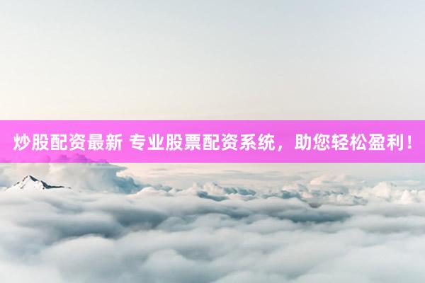 炒股配资最新 专业股票配资系统，助您轻松盈利！