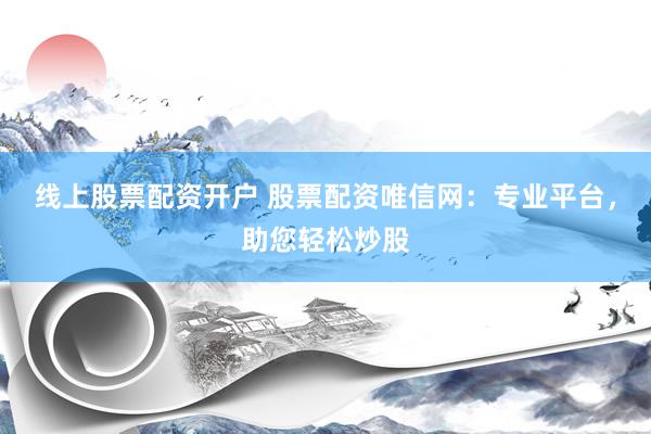 线上股票配资开户 股票配资唯信网：专业平台，助您轻松炒股
