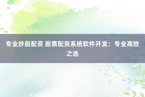 专业炒股配资 股票配资系统软件开发：专业高效之选