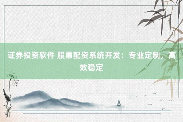 证券投资软件 股票配资系统开发：专业定制，高效稳定