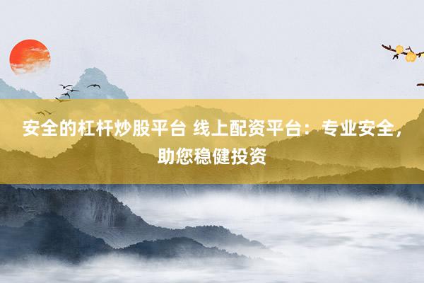 安全的杠杆炒股平台 线上配资平台：专业安全，助您稳健投资