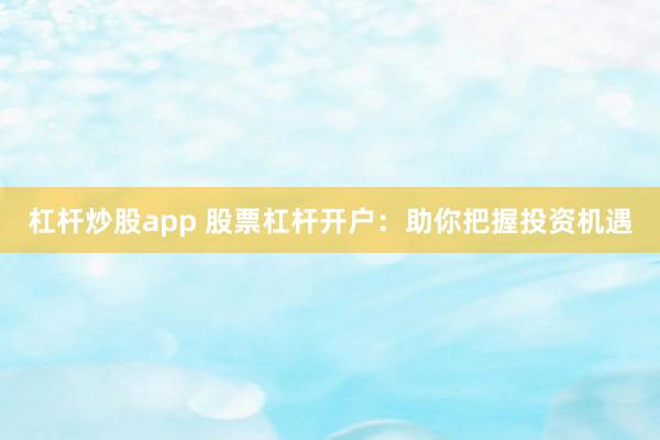 杠杆炒股app 股票杠杆开户：助你把握投资机遇