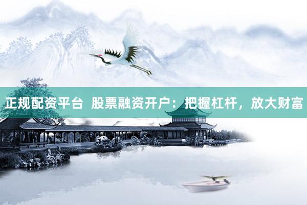 正规配资平台  股票融资开户：把握杠杆，放大财富