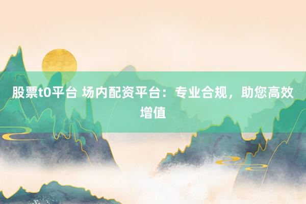 股票t0平台 场内配资平台：专业合规，助您高效增值