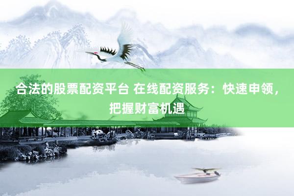 合法的股票配资平台 在线配资服务：快速申领，把握财富机遇