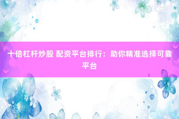 十倍杠杆炒股 配资平台排行：助你精准选择可靠平台