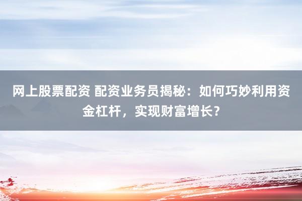 网上股票配资 配资业务员揭秘：如何巧妙利用资金杠杆，实现财富增长？