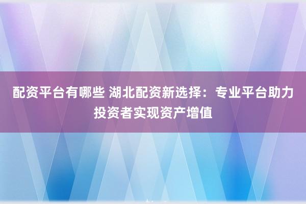 配资平台有哪些 湖北配资新选择：专业平台助力投资者实现资产增值