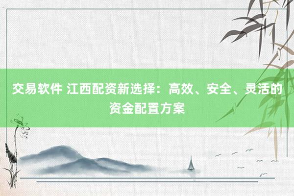 交易软件 江西配资新选择：高效、安全、灵活的资金配置方案